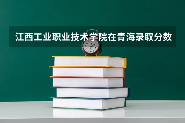 江西工业职业技术学院在青海录取分数是多少 江西工业职业技术学院青海招多少人