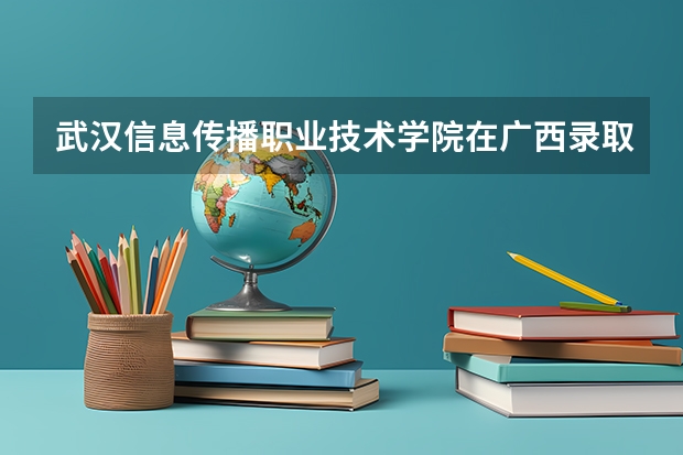 武汉信息传播职业技术学院在广西录取分数是多少 武汉信息传播职业技术学院广西招多少人
