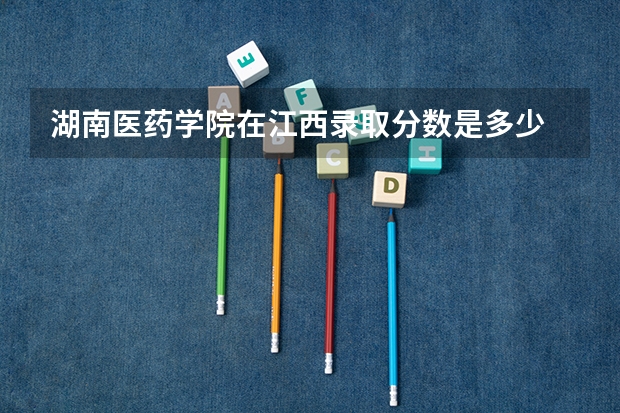湖南医药学院在江西录取分数是多少 湖南医药学院江西招多少人