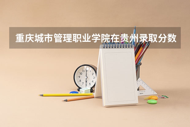 重庆城市管理职业学院在贵州录取分数是多少 重庆城市管理职业学院贵州招多少人