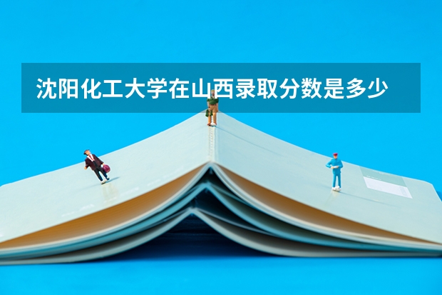 沈阳化工大学在山西录取分数是多少 沈阳化工大学山西招多少人