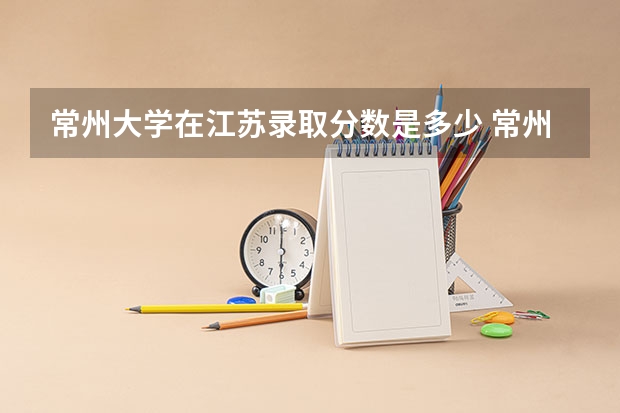 常州大学在江苏录取分数是多少 常州大学江苏招多少人