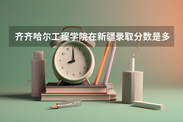 齐齐哈尔工程学院在新疆录取分数是多少 齐齐哈尔工程学院新疆招多少人