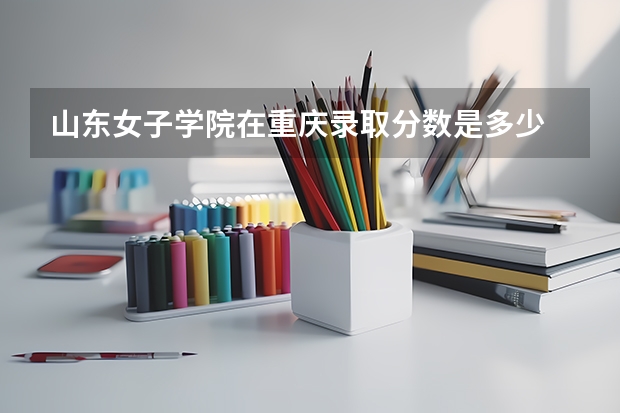 山东女子学院在重庆录取分数是多少 山东女子学院重庆招多少人