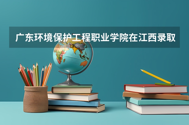 广东环境保护工程职业学院在江西录取分数是多少 广东环境保护工程职业学院江西招多少人