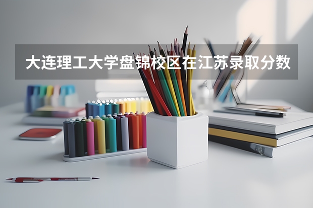 大连理工大学盘锦校区在江苏录取分数是多少 大连理工大学盘锦校区江苏招多少人