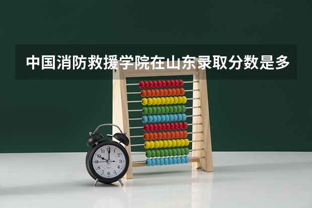 中国消防救援学院在山东录取分数是多少 中国消防救援学院山东招多少人