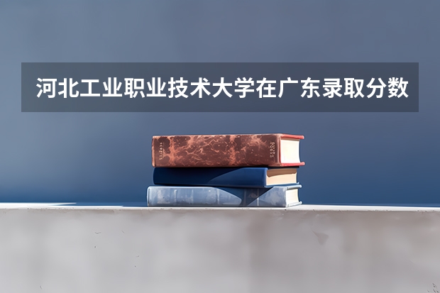 河北工业职业技术大学在广东录取分数是多少 河北工业职业技术大学广东招多少人