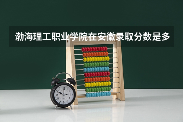 渤海理工职业学院在安徽录取分数是多少 渤海理工职业学院安徽招多少人