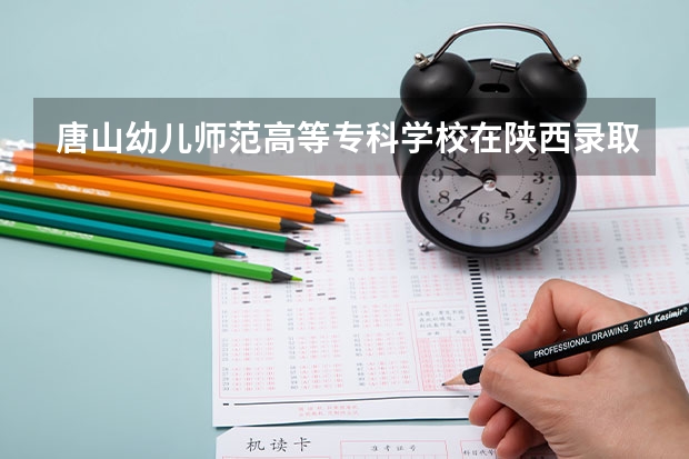 唐山幼儿师范高等专科学校在陕西录取分数是多少 唐山幼儿师范高等专科学校陕西招多少人