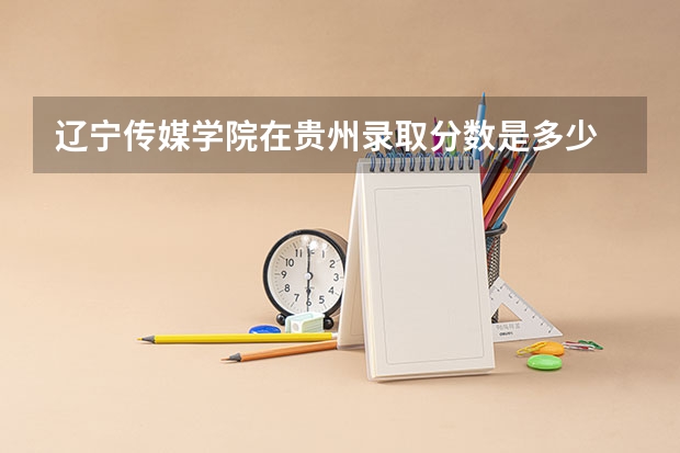 辽宁传媒学院在贵州录取分数是多少 辽宁传媒学院贵州招多少人