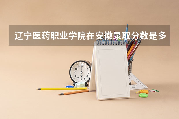 辽宁医药职业学院在安徽录取分数是多少 辽宁医药职业学院安徽招多少人