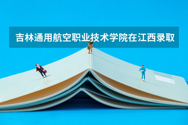 吉林通用航空职业技术学院在江西录取分数是多少 吉林通用航空职业技术学院江西招多少人