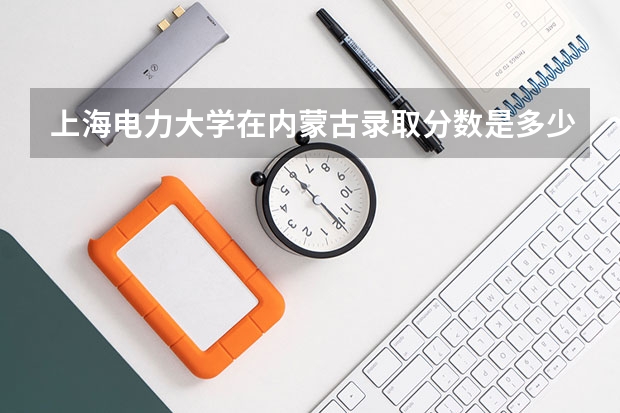 上海电力大学在内蒙古录取分数是多少 上海电力大学内蒙古招多少人
