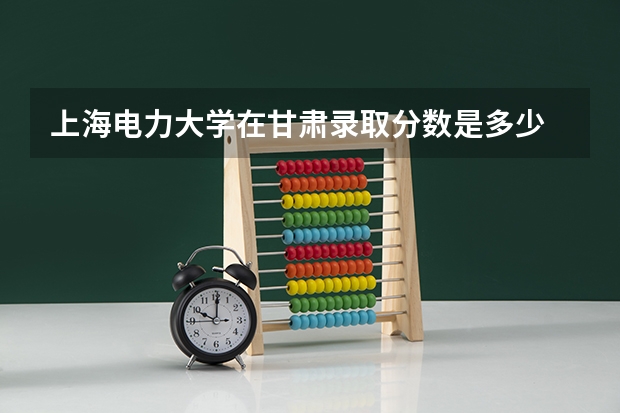 上海电力大学在甘肃录取分数是多少 上海电力大学甘肃招多少人