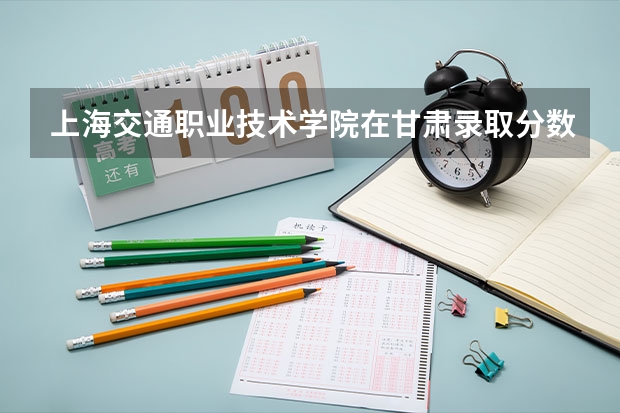 上海交通职业技术学院在甘肃录取分数是多少 上海交通职业技术学院甘肃招多少人