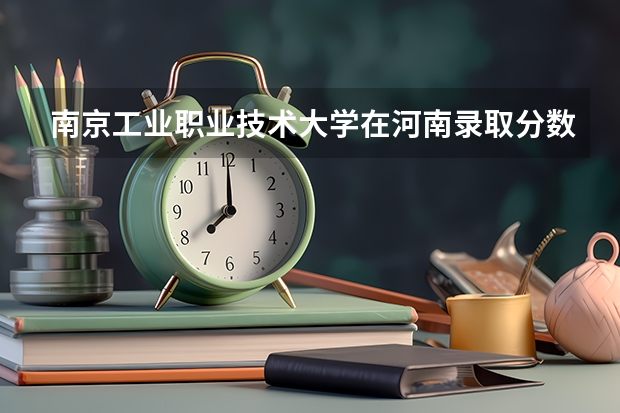 南京工业职业技术大学在河南录取分数是多少 南京工业职业技术大学河南招多少人