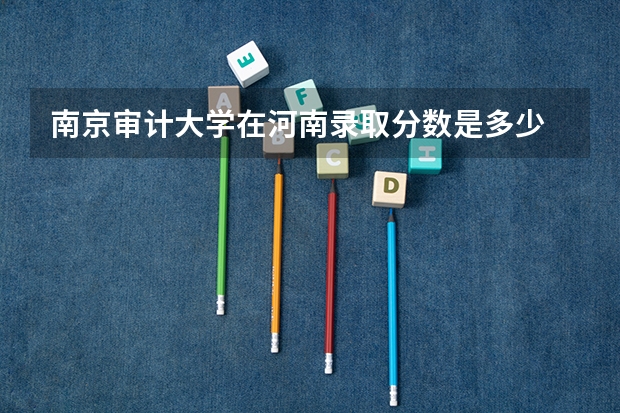 南京审计大学在河南录取分数是多少 南京审计大学河南招多少人