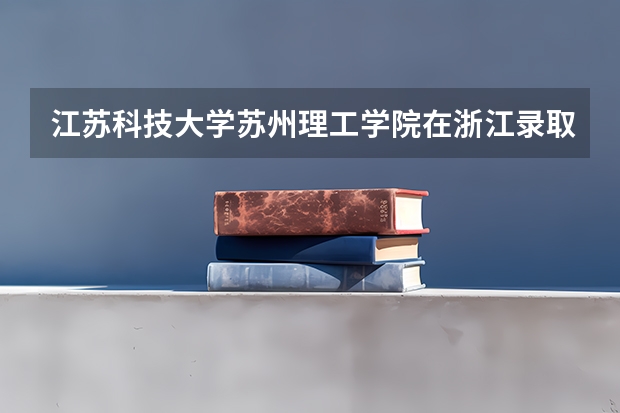 江苏科技大学苏州理工学院在浙江录取分数是多少 江苏科技大学苏州理工学院浙江招多少人