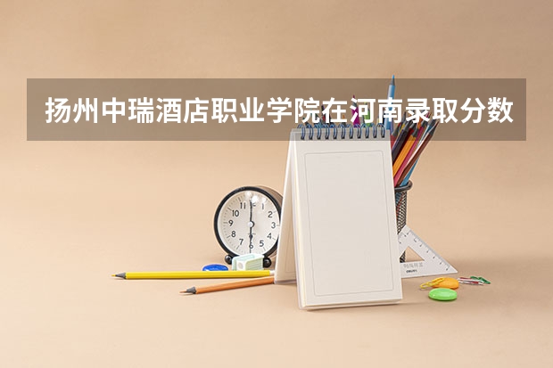 扬州中瑞酒店职业学院在河南录取分数是多少 扬州中瑞酒店职业学院河南招多少人