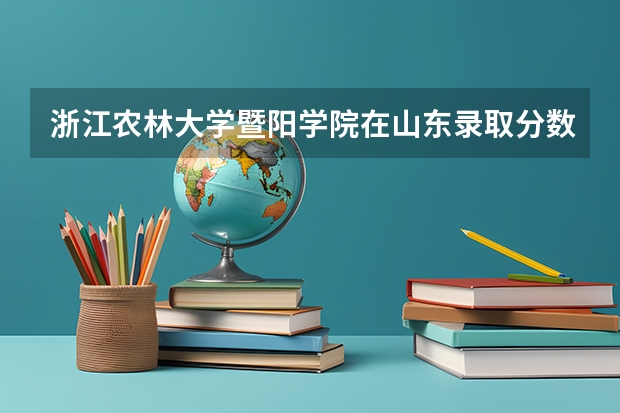 浙江农林大学暨阳学院在山东录取分数是多少 浙江农林大学暨阳学院山东招多少人
