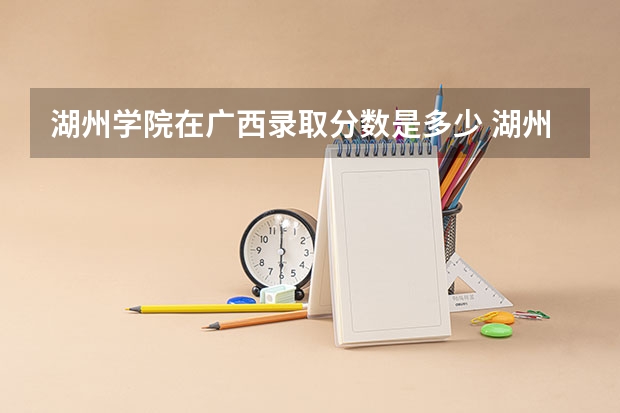 湖州学院在广西录取分数是多少 湖州学院广西招多少人