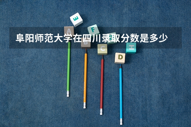 阜阳师范大学在四川录取分数是多少 阜阳师范大学四川招多少人