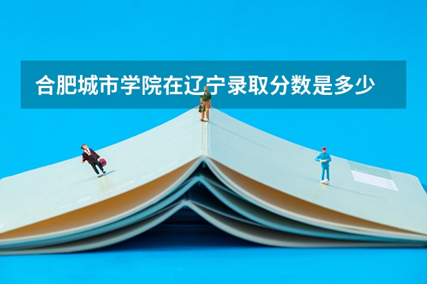 合肥城市学院在辽宁录取分数是多少 合肥城市学院辽宁招多少人
