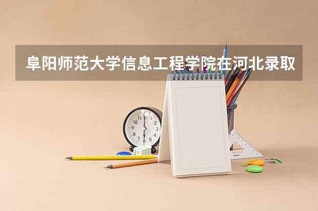 阜阳师范大学信息工程学院在河北录取分数是多少 阜阳师范大学信息工程学院河北招多少人
