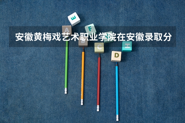 安徽黄梅戏艺术职业学院在安徽录取分数是多少 安徽黄梅戏艺术职业学院安徽招多少人
