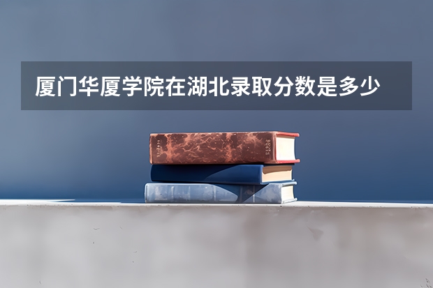厦门华厦学院在湖北录取分数是多少 厦门华厦学院湖北招多少人