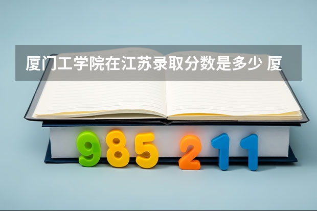 厦门工学院在江苏录取分数是多少 厦门工学院江苏招多少人