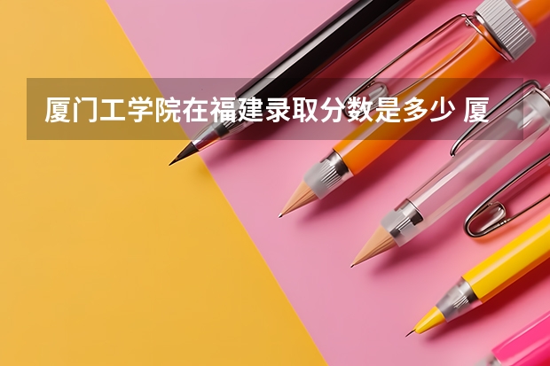 厦门工学院在福建录取分数是多少 厦门工学院福建招多少人