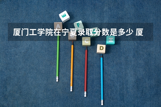 厦门工学院在宁夏录取分数是多少 厦门工学院宁夏招多少人