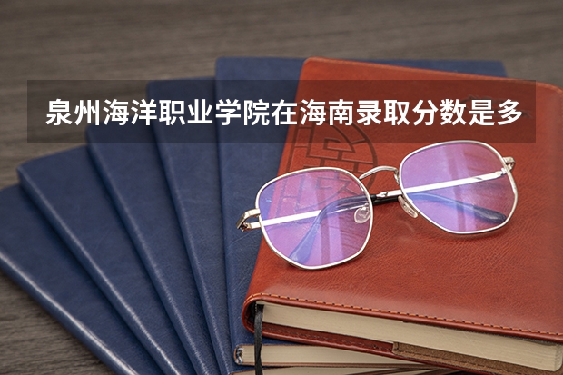 泉州海洋职业学院在海南录取分数是多少 泉州海洋职业学院海南招多少人