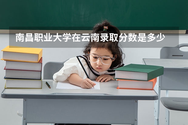 南昌职业大学在云南录取分数是多少 南昌职业大学云南招多少人