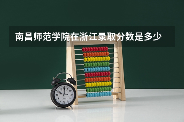 南昌师范学院在浙江录取分数是多少 南昌师范学院浙江招多少人