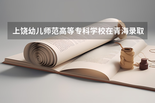 上饶幼儿师范高等专科学校在青海录取分数是多少 上饶幼儿师范高等专科学校青海招多少人