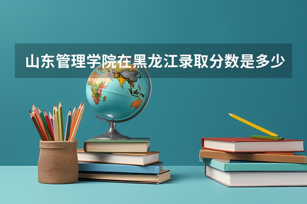 山东管理学院在黑龙江录取分数是多少 山东管理学院黑龙江招多少人