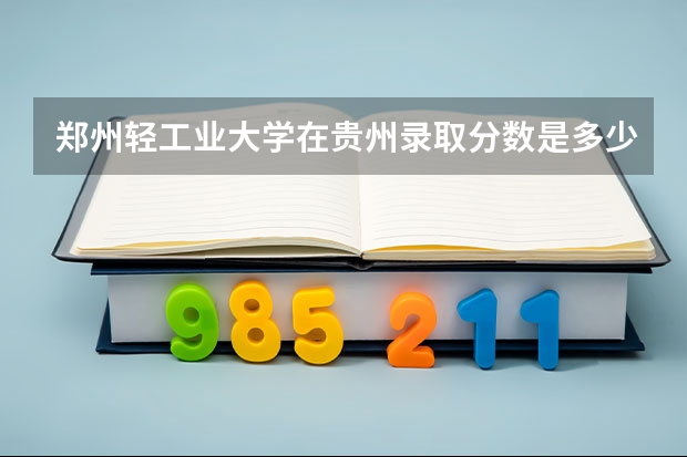 郑州轻工业大学在贵州录取分数是多少 郑州轻工业大学贵州招多少人