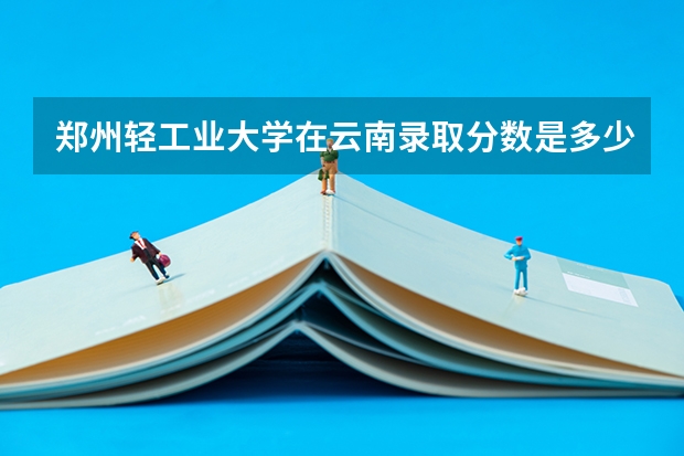 郑州轻工业大学在云南录取分数是多少 郑州轻工业大学云南招多少人