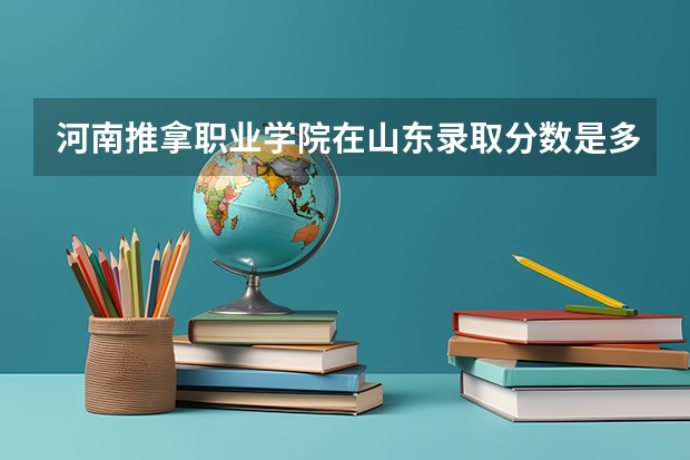 河南推拿职业学院在山东录取分数是多少 河南推拿职业学院山东招多少人
