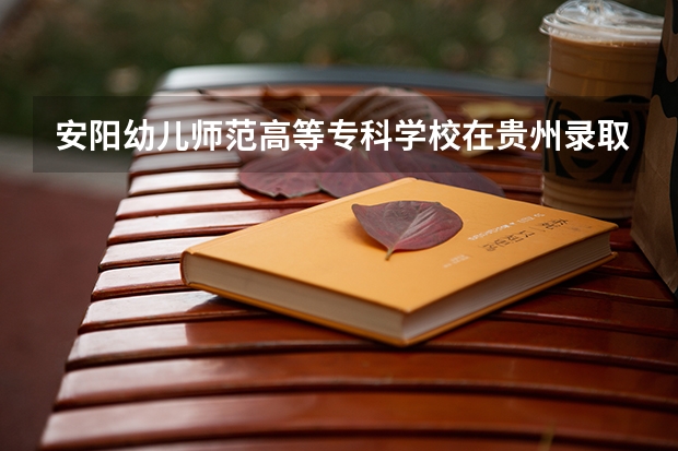 安阳幼儿师范高等专科学校在贵州录取分数是多少 安阳幼儿师范高等专科学校贵州招多少人