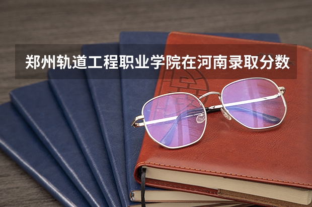郑州轨道工程职业学院在河南录取分数是多少 郑州轨道工程职业学院河南招多少人