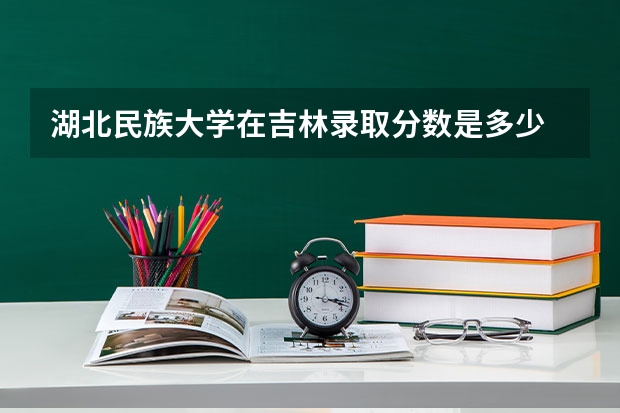 湖北民族大学在吉林录取分数是多少 湖北民族大学吉林招多少人