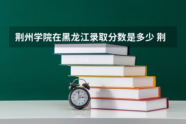 荆州学院在黑龙江录取分数是多少 荆州学院黑龙江招多少人