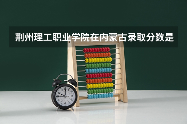 荆州理工职业学院在内蒙古录取分数是多少 荆州理工职业学院内蒙古招多少人
