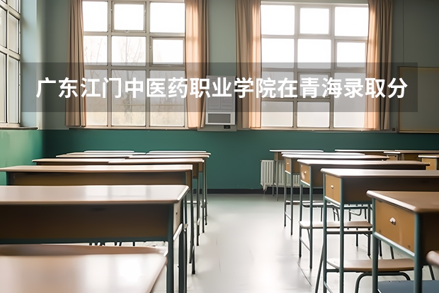 广东江门中医药职业学院在青海录取分数是多少 广东江门中医药职业学院青海招多少人