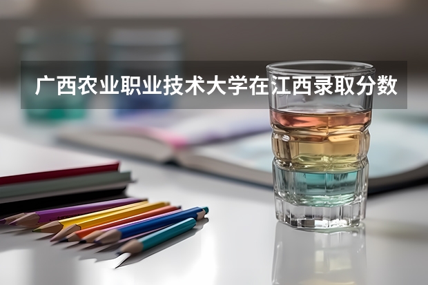 广西农业职业技术大学在江西录取分数是多少 广西农业职业技术大学江西招多少人