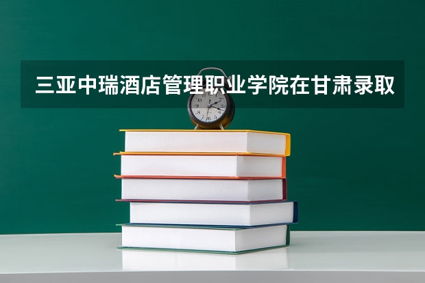 三亚中瑞酒店管理职业学院在甘肃录取分数是多少 三亚中瑞酒店管理职业学院甘肃招多少人